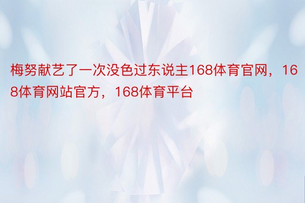 梅努献艺了一次没色过东说主168体育官网，168体育网站官方，168体育平台