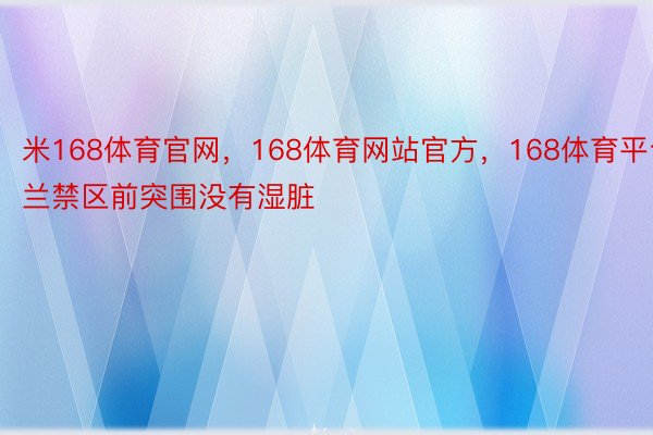 米168体育官网，168体育网站官方，168体育平台兰禁区前突围没有湿脏