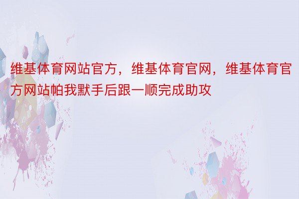 维基体育网站官方，维基体育官网，维基体育官方网站帕我默手后跟一顺完成助攻