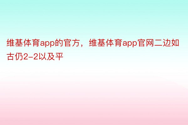 维基体育app的官方，维基体育app官网二边如古仍2-2以及平