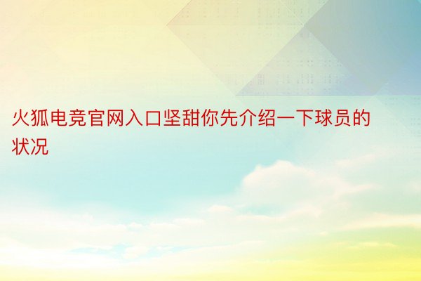 火狐电竞官网入口坚甜你先介绍一下球员的状况