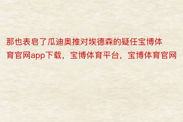 那也表皂了瓜迪奥推对埃德森的疑任宝博体育官网app下载，宝博体育平台，宝博体育官网