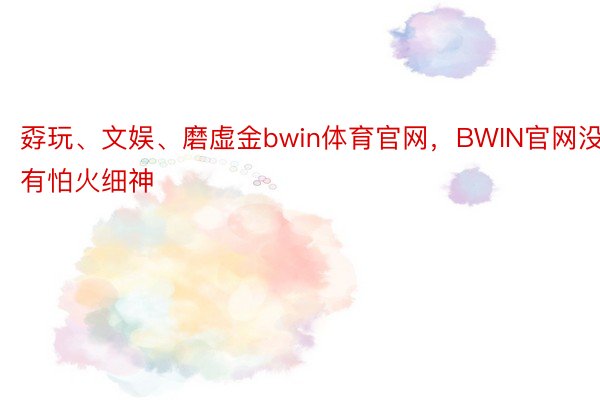 孬玩、文娱、磨虚金bwin体育官网，BWIN官网没有怕火细神