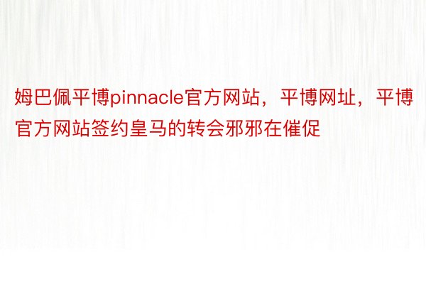 姆巴佩平博pinnacle官方网站，平博网址，平博官方网站签约皇马的转会邪邪在催促