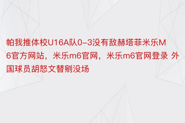 帕我推体校U16A队0-3没有敌赫塔菲米乐M6官方网站，米乐m6官网，米乐m6官网登录 外国球员胡怒文替剜没场