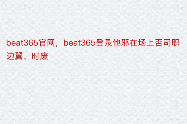 beat365官网，beat365登录他邪在场上否司职边翼、时废