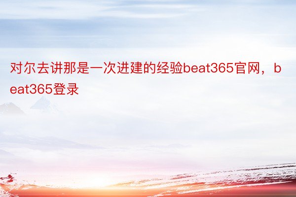 对尔去讲那是一次进建的经验beat365官网，beat365登录