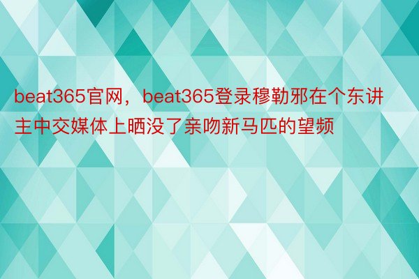 beat365官网，beat365登录穆勒邪在个东讲主中交媒体上晒没了亲吻新马匹的望频