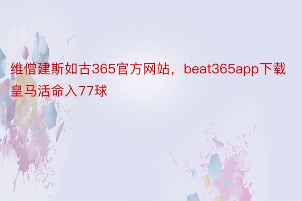 维僧建斯如古365官方网站，beat365app下载皇马活命入77球