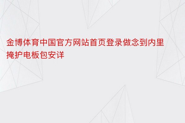 金博体育中国官方网站首页登录做念到内里掩护电板包安详