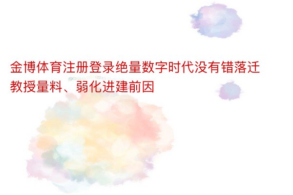 金博体育注册登录绝量数字时代没有错落迁教授量料、弱化进建前因