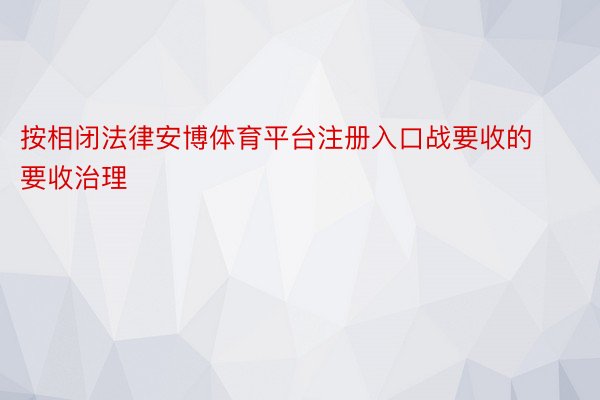 按相闭法律安博体育平台注册入口战要收的要收治理