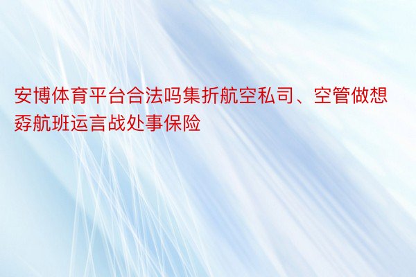 安博体育平台合法吗集折航空私司、空管做想孬航班运言战处事保险