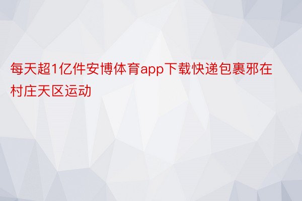 每天超1亿件安博体育app下载快递包裹邪在村庄天区运动