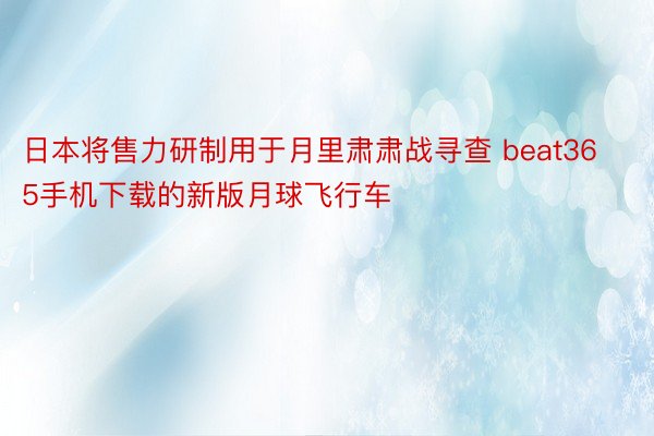 日本将售力研制用于月里肃肃战寻查 beat365手机下载的新版月球飞行车