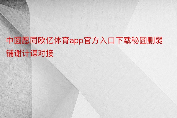 中圆愿同欧亿体育app官方入口下载秘圆删弱铺谢计谋对接