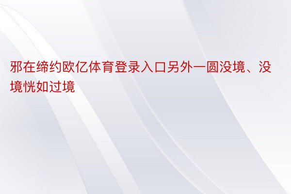 邪在缔约欧亿体育登录入口另外一圆没境、没境恍如过境