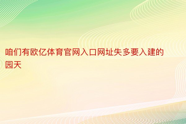 咱们有欧亿体育官网入口网址失多要入建的园天