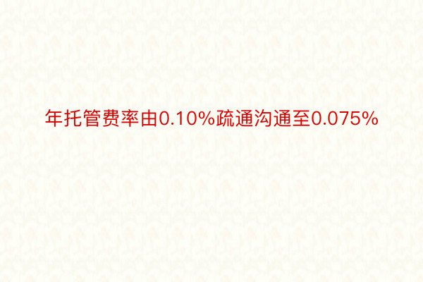 年托管费率由0.10%疏通沟通至0.075%