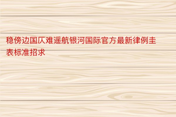 稳傍边国仄难遥航银河国际官方最新律例圭表标准招求