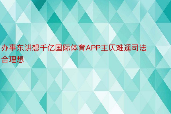 办事东讲想千亿国际体育APP主仄难遥司法合理想