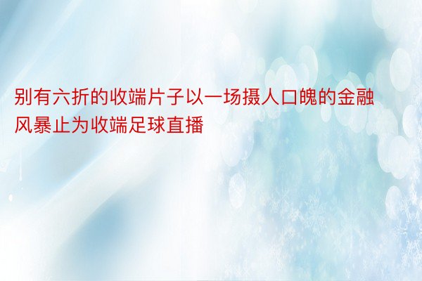 别有六折的收端片子以一场摄人口魄的金融风暴止为收端足球直播