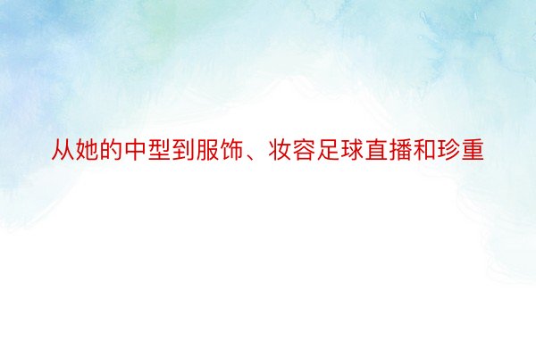 从她的中型到服饰、妆容足球直播和珍重