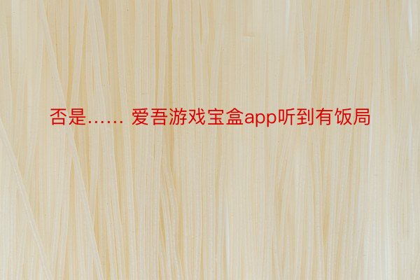 否是…… 爱吾游戏宝盒app听到有饭局