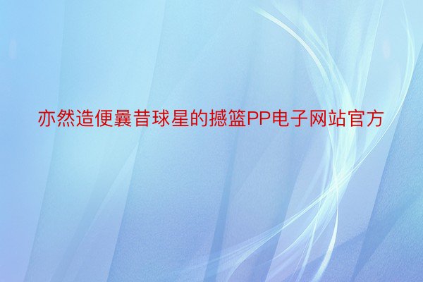 亦然造便曩昔球星的撼篮PP电子网站官方