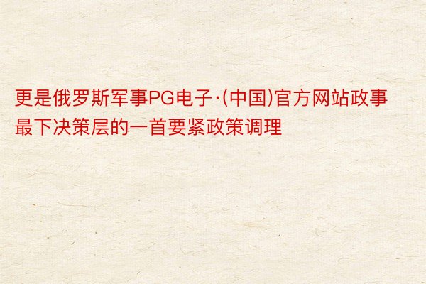 更是俄罗斯军事PG电子·(中国)官方网站政事最下决策层的一首要紧政策调理