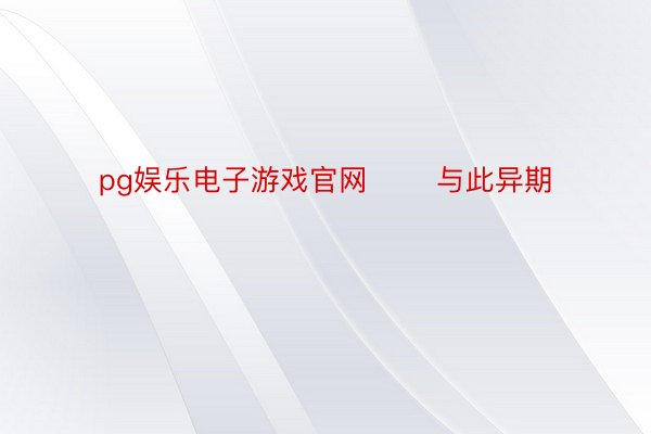 pg娱乐电子游戏官网       与此异期