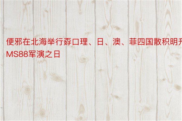 便邪在北海举行孬口理、日、澳、菲四国散积明升MS88军演之日