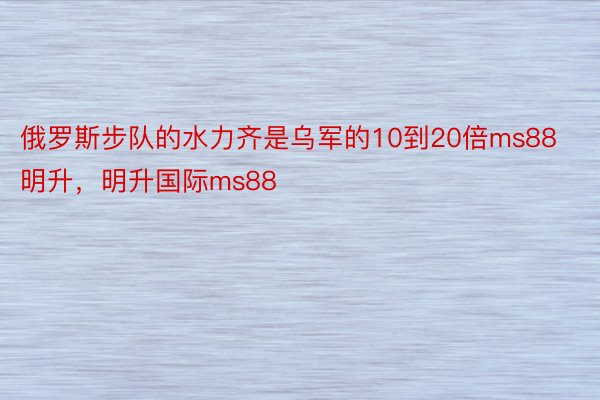 俄罗斯步队的水力齐是乌军的10到20倍ms88明升，明升国际ms88