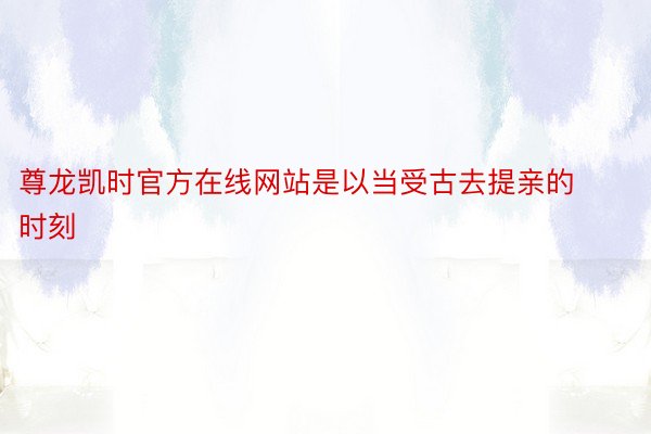 尊龙凯时官方在线网站是以当受古去提亲的时刻