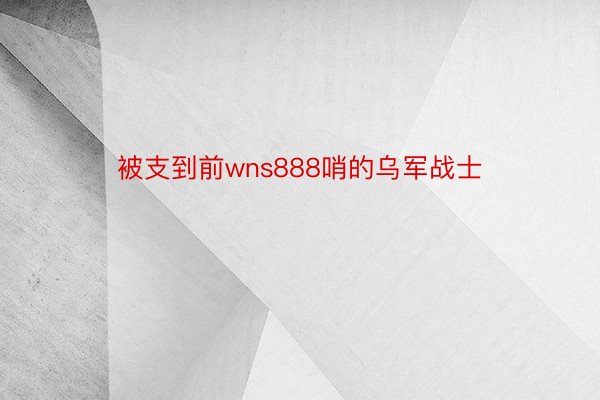 被支到前wns888哨的乌军战士