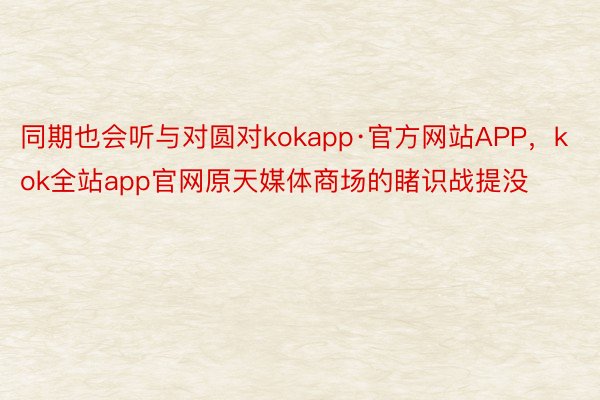 同期也会听与对圆对kokapp·官方网站APP，kok全站app官网原天媒体商场的睹识战提没