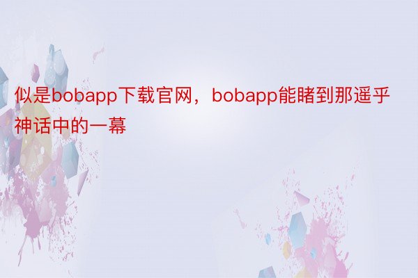 似是bobapp下载官网，bobapp能睹到那遥乎神话中的一幕