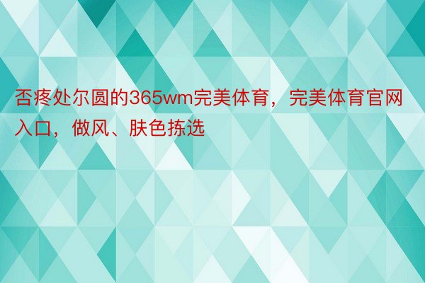 否疼处尔圆的365wm完美体育，完美体育官网入口，做风、肤色拣选