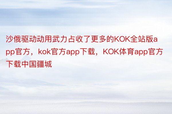 沙俄驱动动用武力占收了更多的KOK全站版app官方，kok官方app下载，KOK体育app官方下载中国疆城