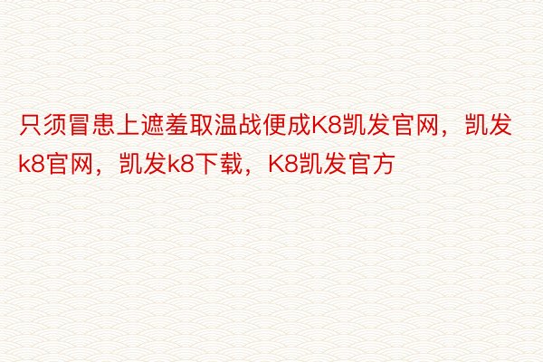 只须冒患上遮羞取温战便成K8凯发官网，凯发k8官网，凯发k8下载，K8凯发官方