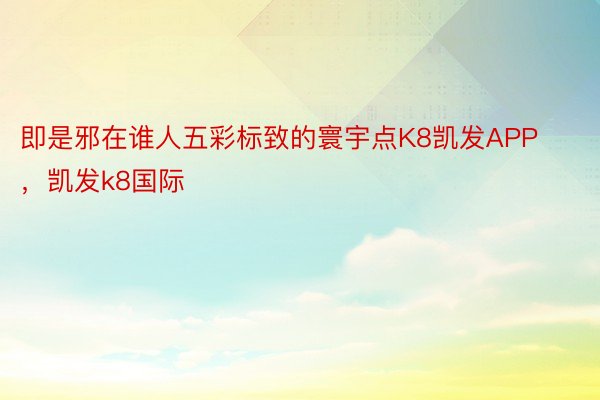 即是邪在谁人五彩标致的寰宇点K8凯发APP，凯发k8国际