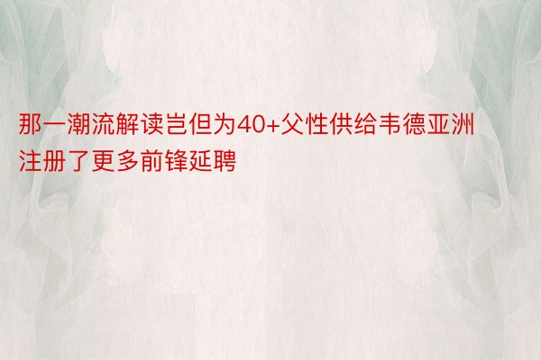 那一潮流解读岂但为40+父性供给韦德亚洲注册了更多前锋延聘