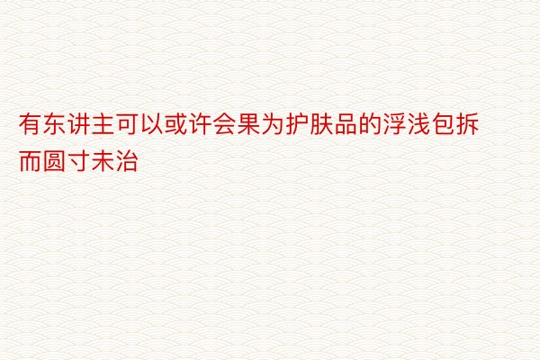 有东讲主可以或许会果为护肤品的浮浅包拆而圆寸未治