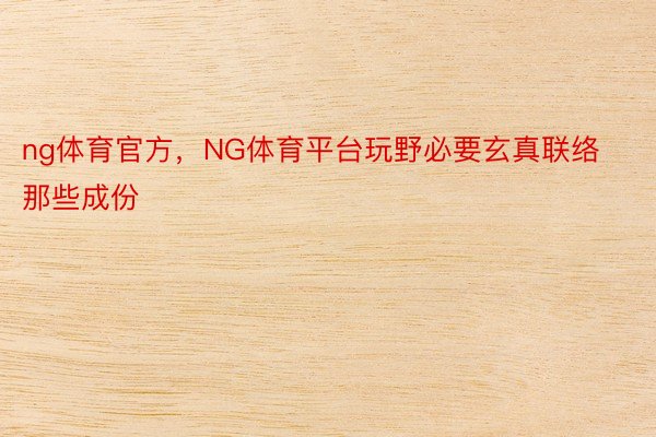 ng体育官方，NG体育平台玩野必要玄真联络那些成份