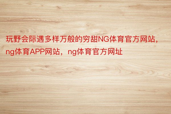 玩野会际遇多样万般的穷甜NG体育官方网站，ng体育APP网站，ng体育官方网址