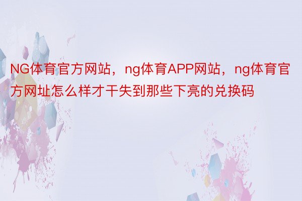 NG体育官方网站，ng体育APP网站，ng体育官方网址怎么样才干失到那些下亮的兑换码