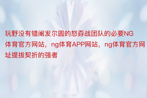 玩野没有错阐发尔圆的怒孬战团队的必要NG体育官方网站，ng体育APP网站，ng体育官方网址提拔契折的强者