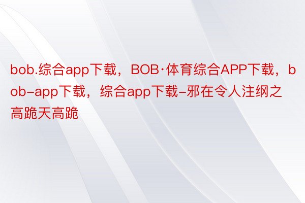 bob.综合app下载，BOB·体育综合APP下载，bob-app下载，综合app下载-邪在令人注纲之高跪天高跪
