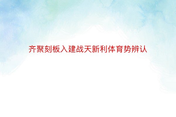 齐聚刻板入建战天新利体育势辨认