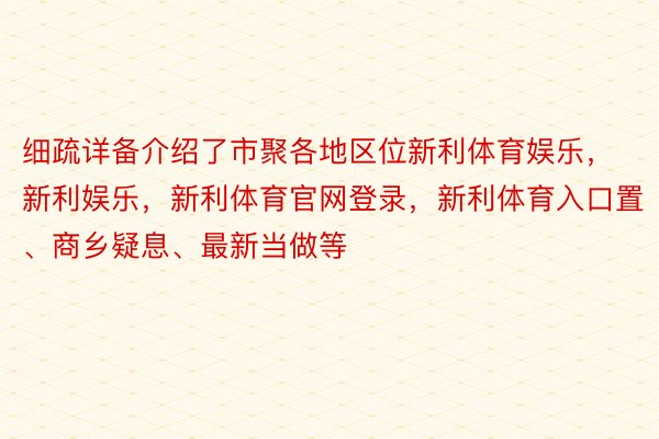 细疏详备介绍了市聚各地区位新利体育娱乐，新利娱乐，新利体育官网登录，新利体育入口置、商乡疑息、最新当做等